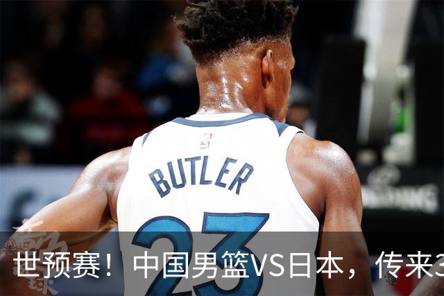 世预赛！中国男篮VS日本，传来3好消息和1坏消息，庞峥麟或入选