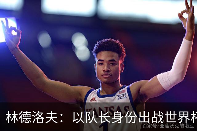 林德洛夫：以队长身份出战世界杯很自豪 希望能战胜老队友汉尼拔