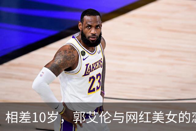 相差10岁，郭艾伦与网红美女的恋情传闻再起