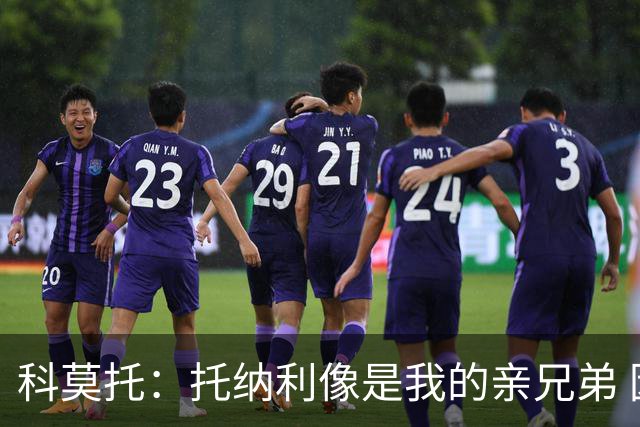 科莫托：托纳利像是我的亲兄弟 因为莫德里奇和C罗非常关注皇马