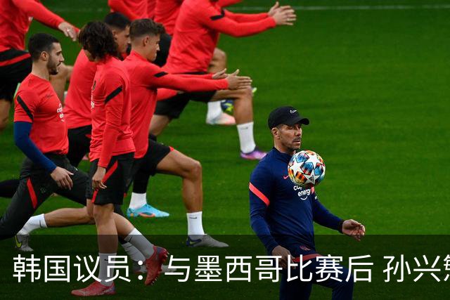 韩国议员：与墨西哥比赛后 孙兴慜与洪明甫更衣室发生冲突