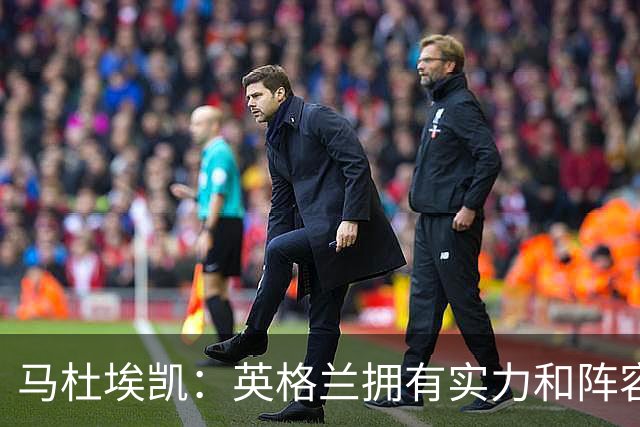 马杜埃凯：英格兰拥有实力和阵容深度 和萨卡的竞争不算敌对关系