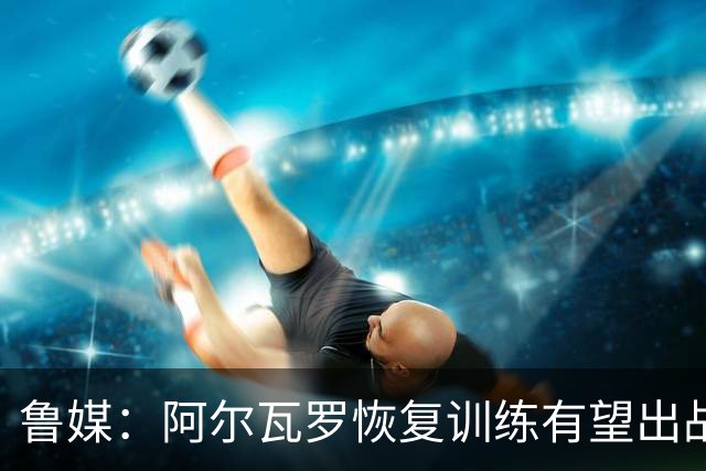 鲁媒：阿尔瓦罗恢复训练有望出战国安 膝盖伤病影响克雷桑状态